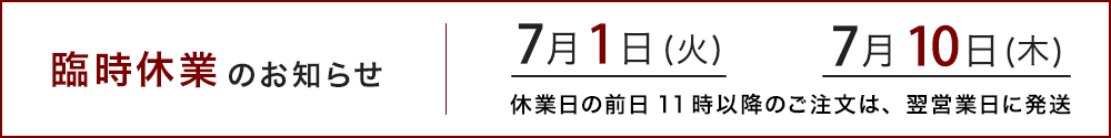 7月1日と7月10日は臨時休業です。休業日前日11時以降のご注文は、翌営業日に発送いたします。