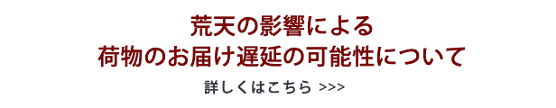 荒天の影響による荷物のお届け遅延の可能性について　詳しくはこちら >>>